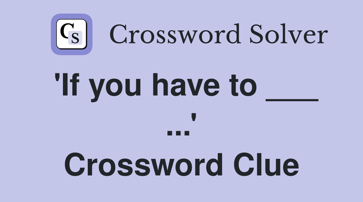 'If you have to ___ ...' Crossword Clue