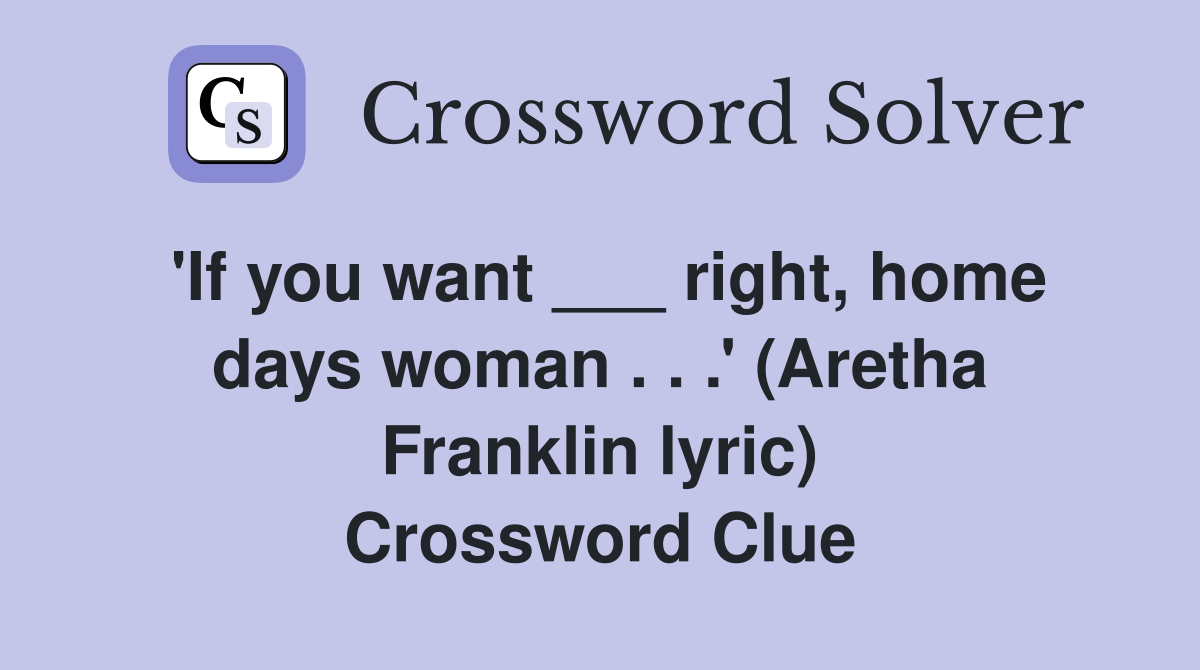 'If you want ___ right, home days woman . . .' (Aretha Franklin lyric) Crossword Clue