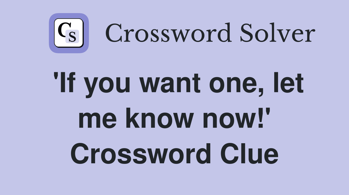'If you want one, let me know now!' Crossword Clue