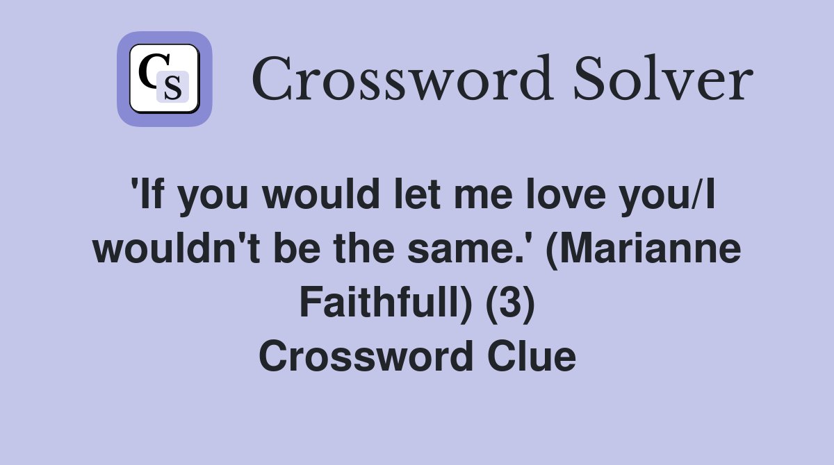 'If you would let me love you/I wouldn't be the same.' (Marianne Faithfull) (3) Crossword Clue