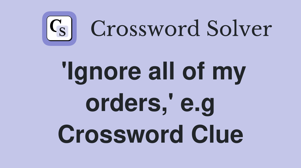 'Ignore all of my orders,' e.g Crossword Clue