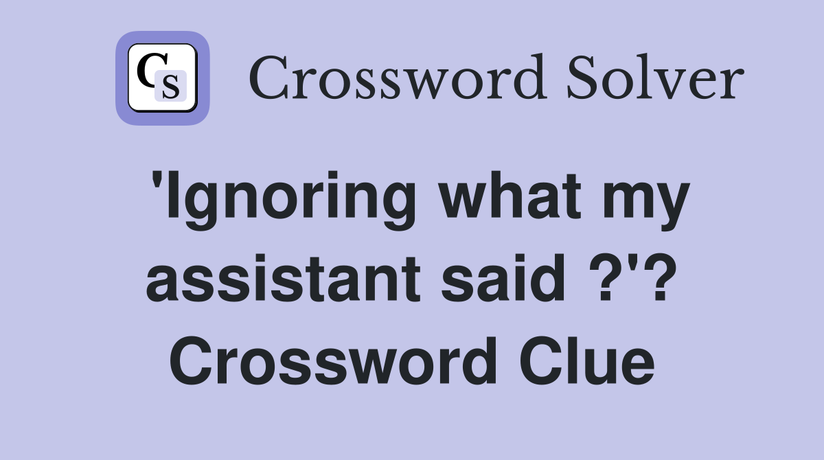 'Ignoring what my assistant said ?'? Crossword Clue