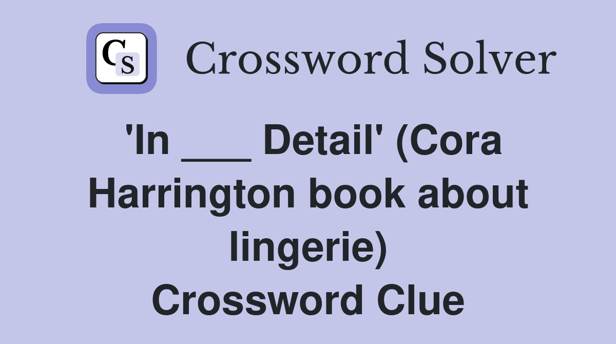 'In ___ Detail' (Cora Harrington book about lingerie) Crossword Clue
