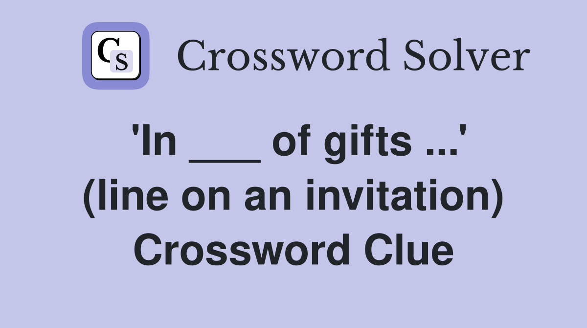 'In ___ of gifts ...' (line on an invitation) Crossword Clue