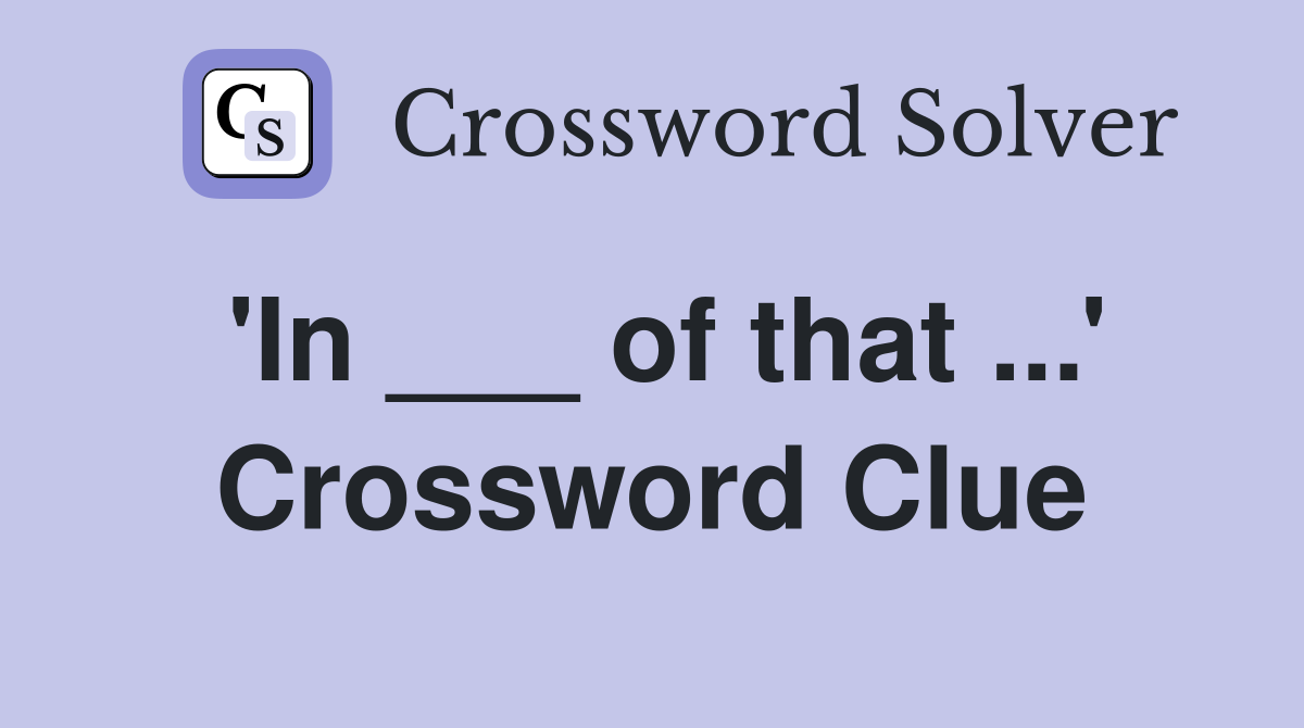 'In ___ of that ...' Crossword Clue