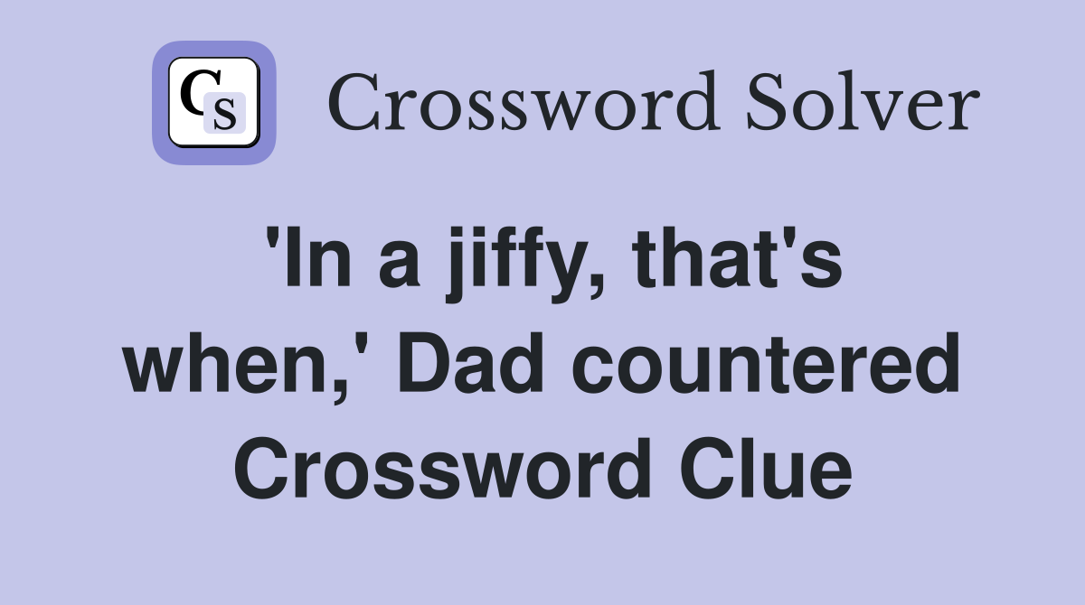 'In a jiffy, that's when,' Dad countered Crossword Clue