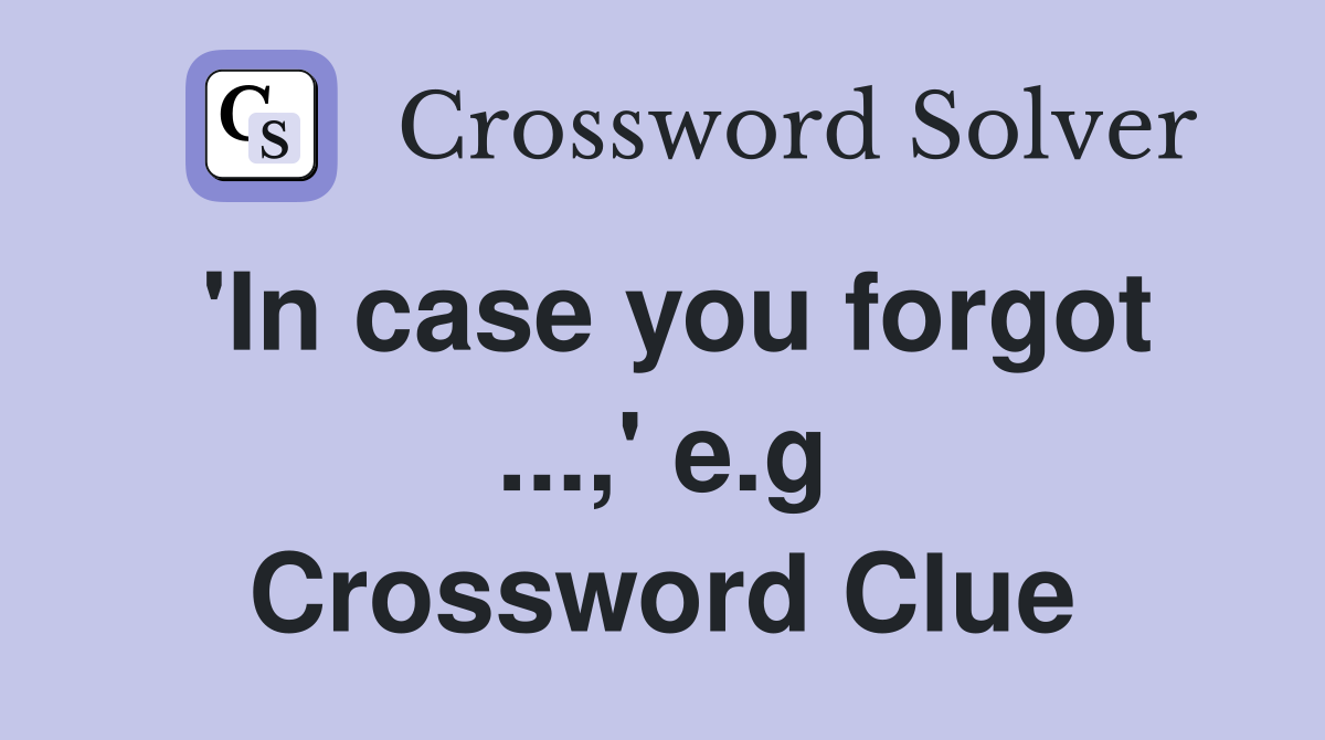 'In case you forgot ...,' e.g Crossword Clue