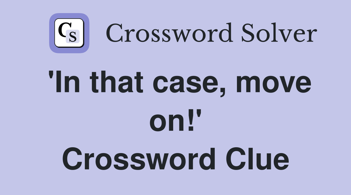 'In that case, move on!' Crossword Clue