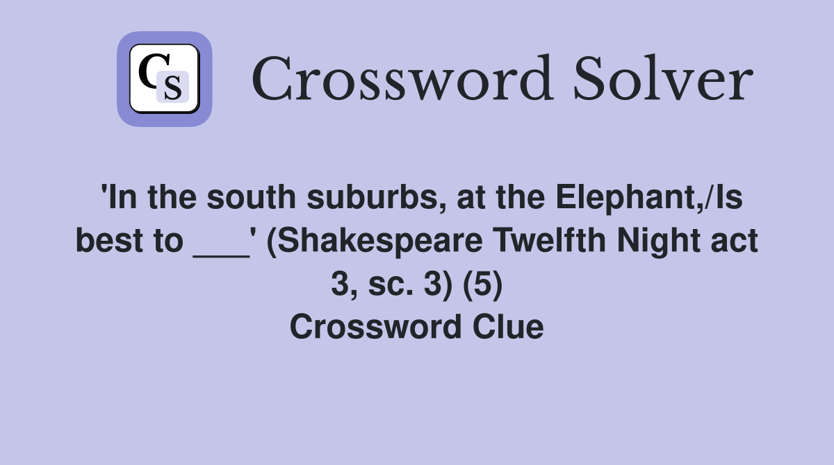 'In the south suburbs, at the Elephant,/Is best to ___' (Shakespeare Twelfth Night act 3, sc. 3) (5) Crossword Clue