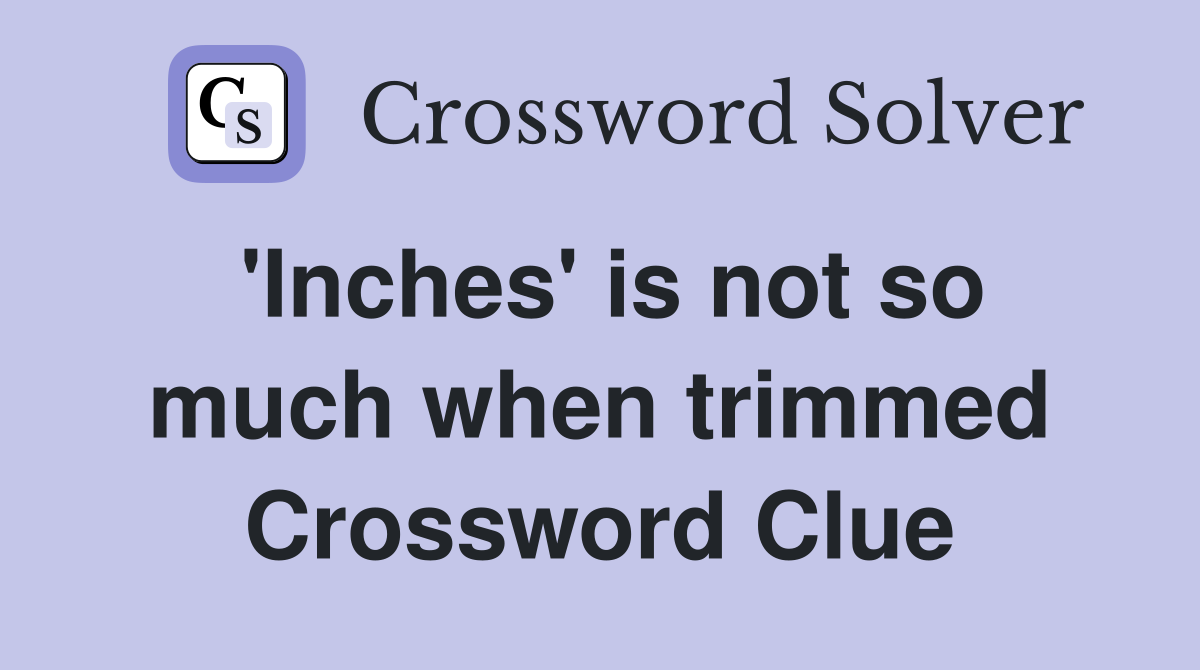 'Inches' is not so much when trimmed Crossword Clue