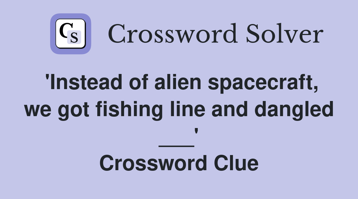 'Instead of alien spacecraft, we got fishing line and dangled ___' Crossword Clue