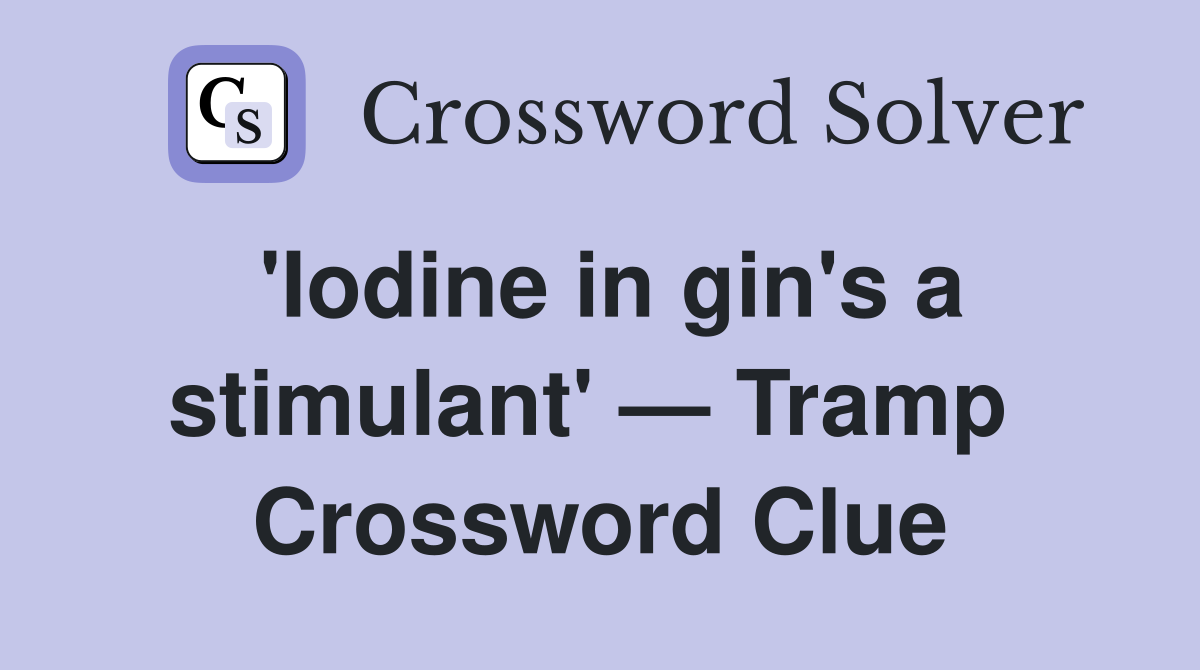 'Iodine in gin's a stimulant' — Tramp  Crossword Clue
