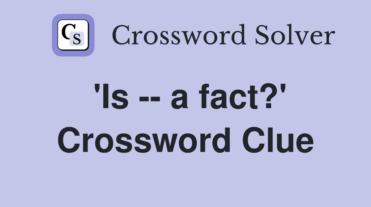 'Is -- a fact?' Crossword Clue