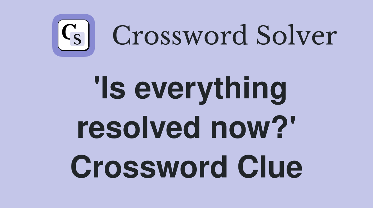 'Is everything resolved now?' Crossword Clue
