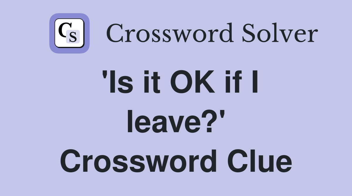 'Is it OK if I leave?' Crossword Clue