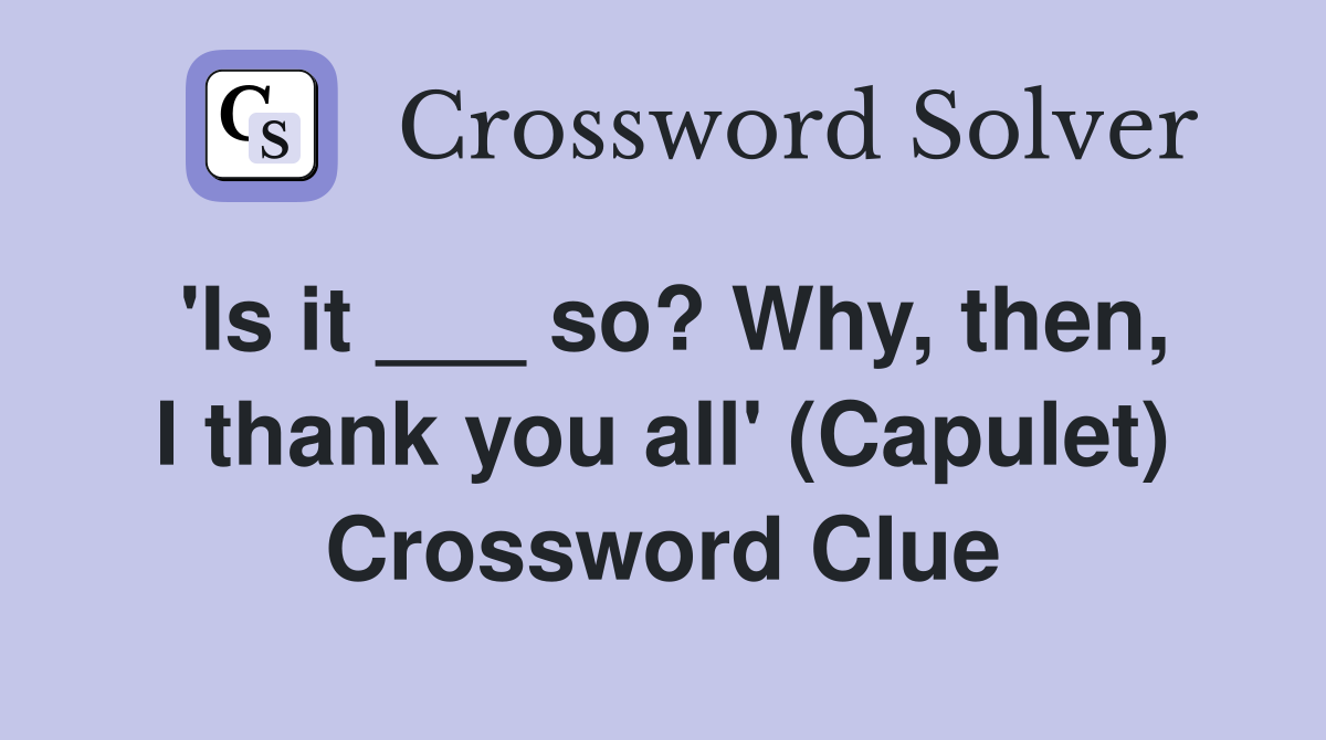 'Is it ___ so? Why, then, I thank you all' (Capulet) Crossword Clue