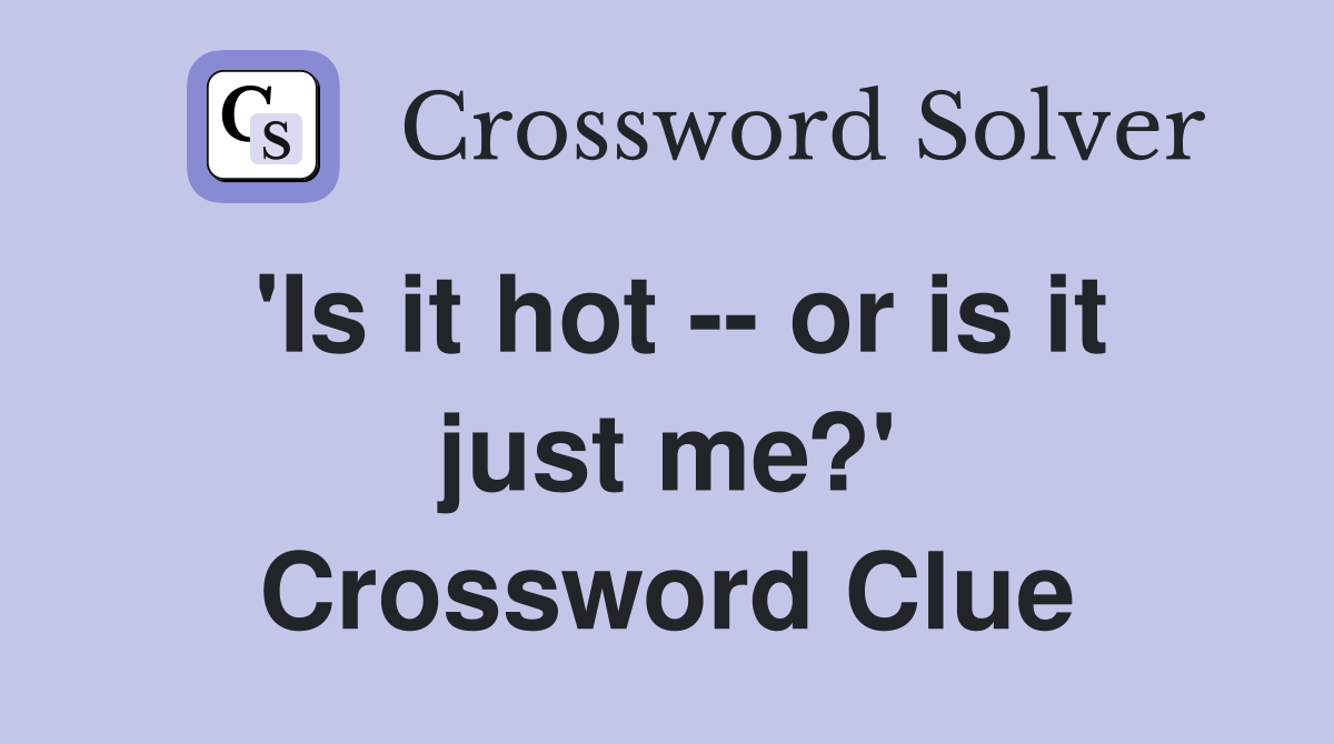 'Is it hot -- or is it just me?' Crossword Clue