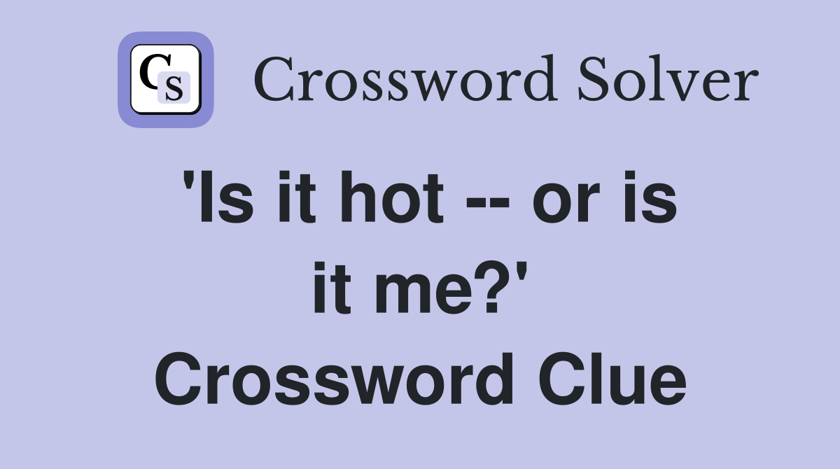 'Is it hot -- or is it me?' Crossword Clue
