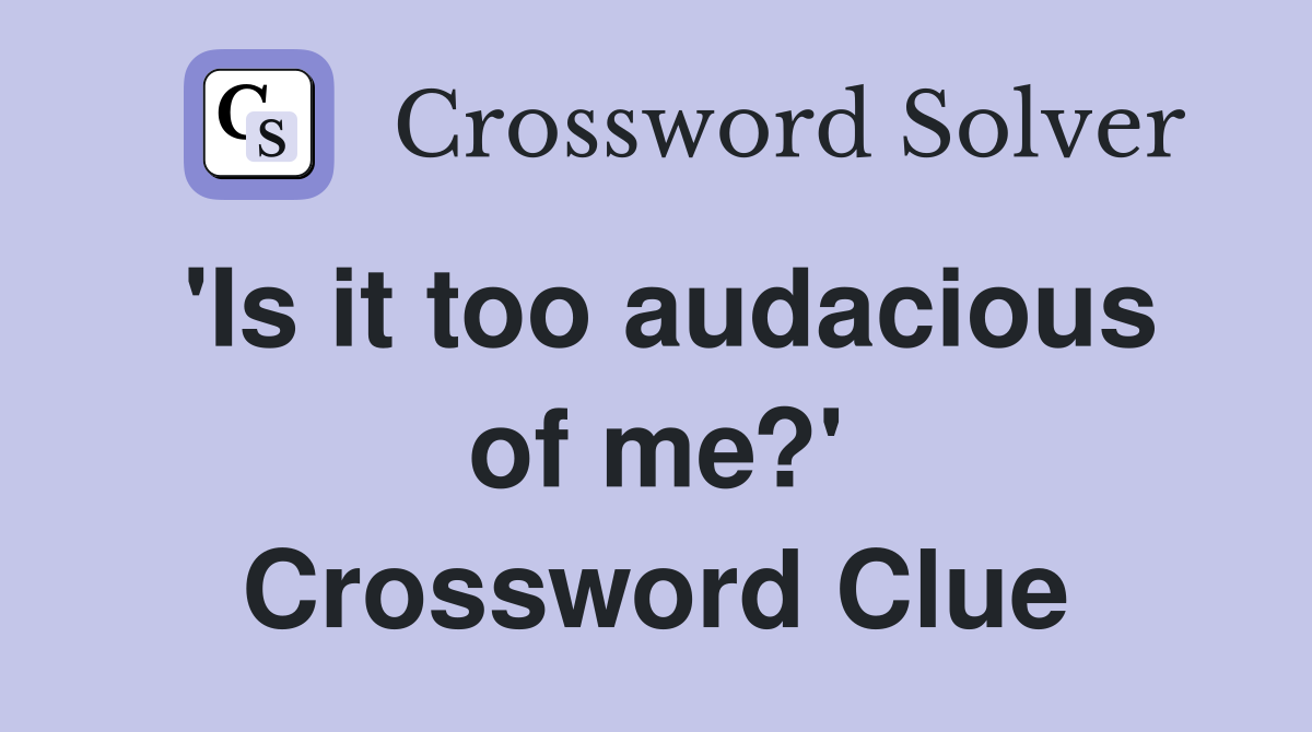 'Is it too audacious of me?' Crossword Clue