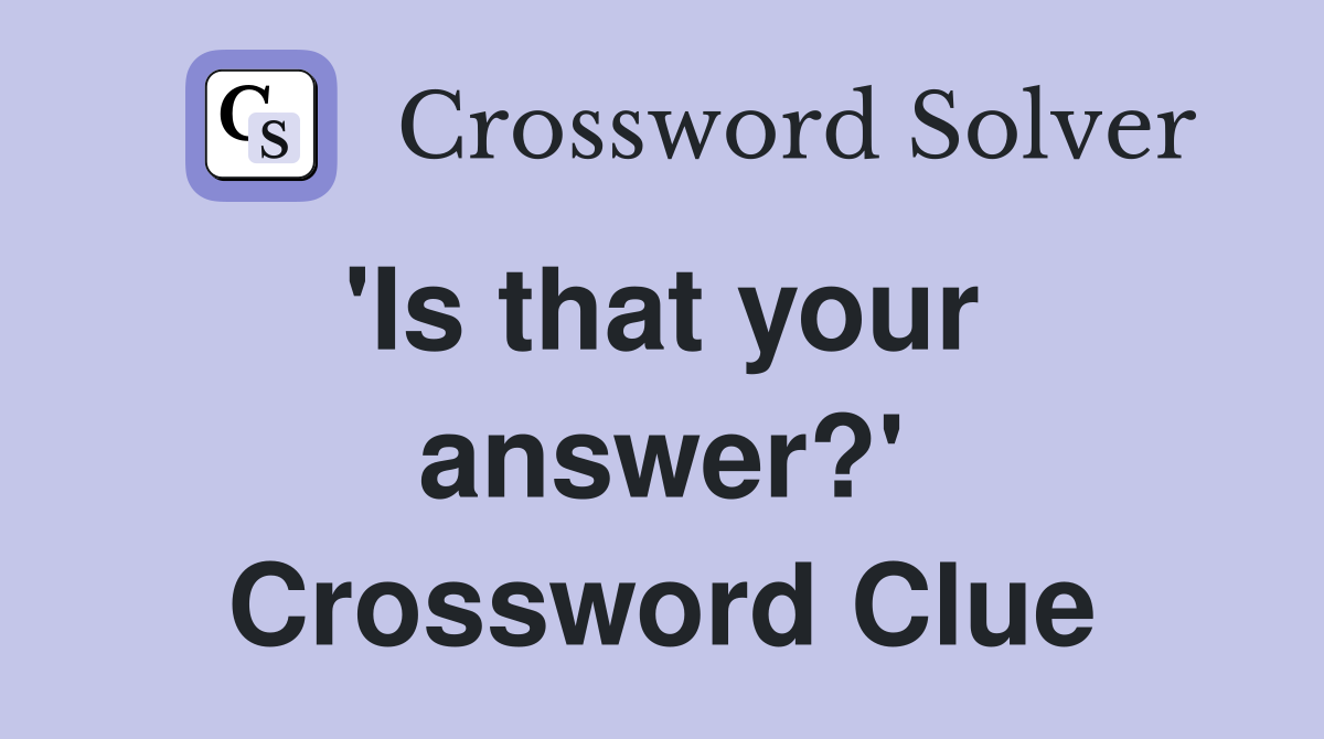 'Is that your  answer?' Crossword Clue