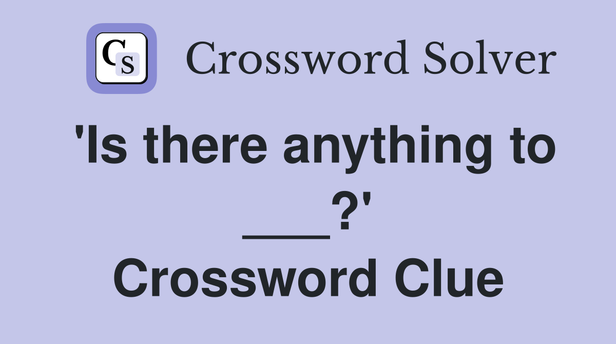 'Is there anything to ___?' Crossword Clue