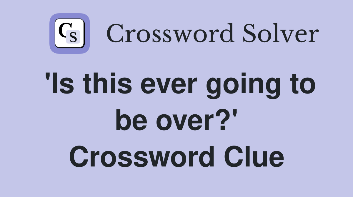 'Is this ever going to be over?' Crossword Clue