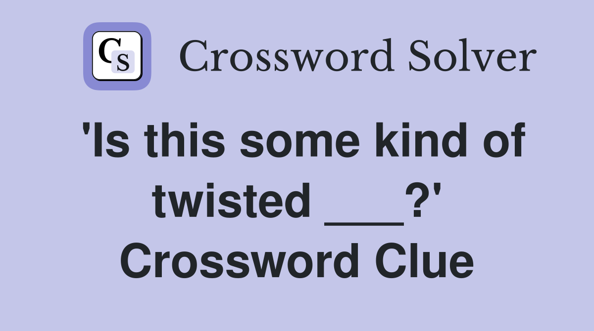 'Is this some kind of twisted ___?' Crossword Clue