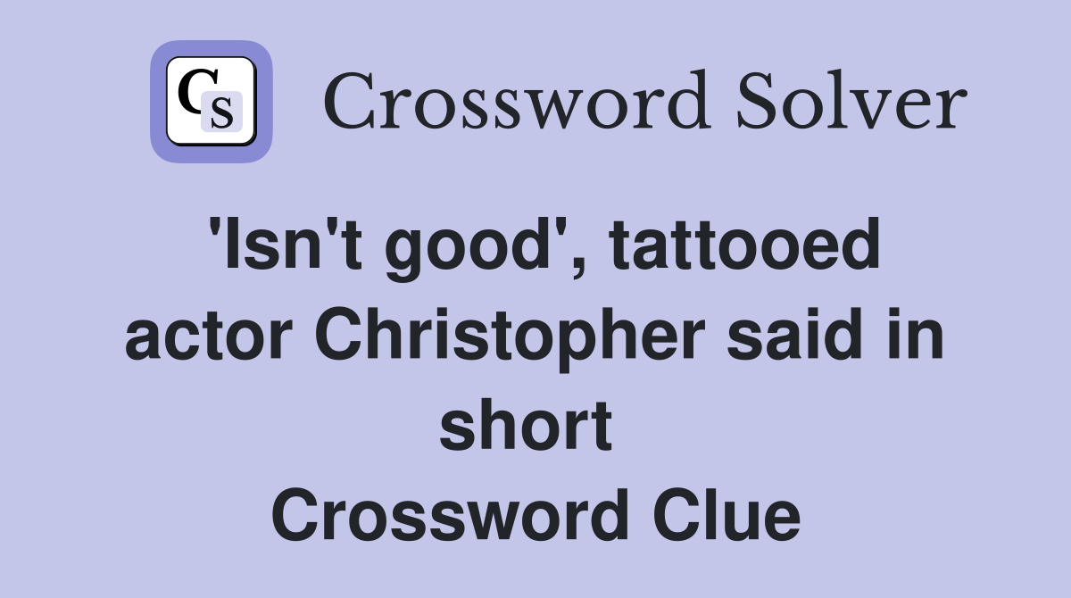 'Isn't good', tattooed actor Christopher said in short  Crossword Clue