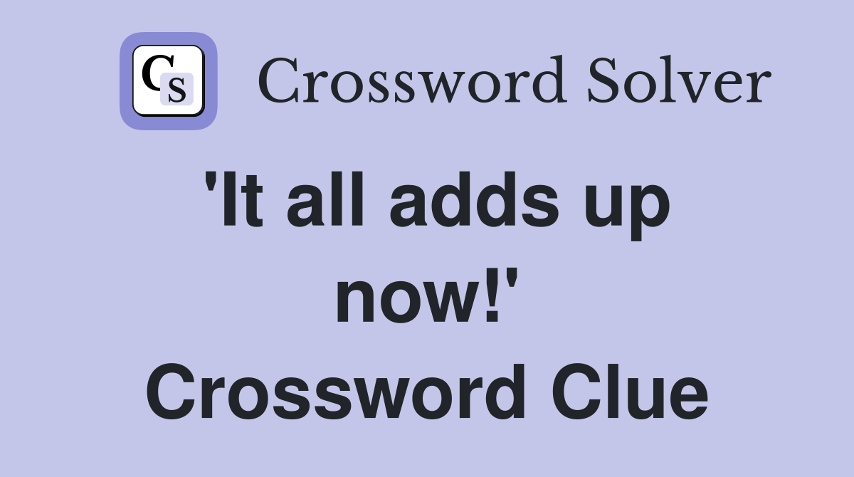 'It all adds up now!' Crossword Clue
