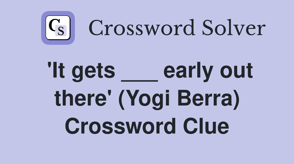'It gets ___ early out there' (Yogi Berra) Crossword Clue