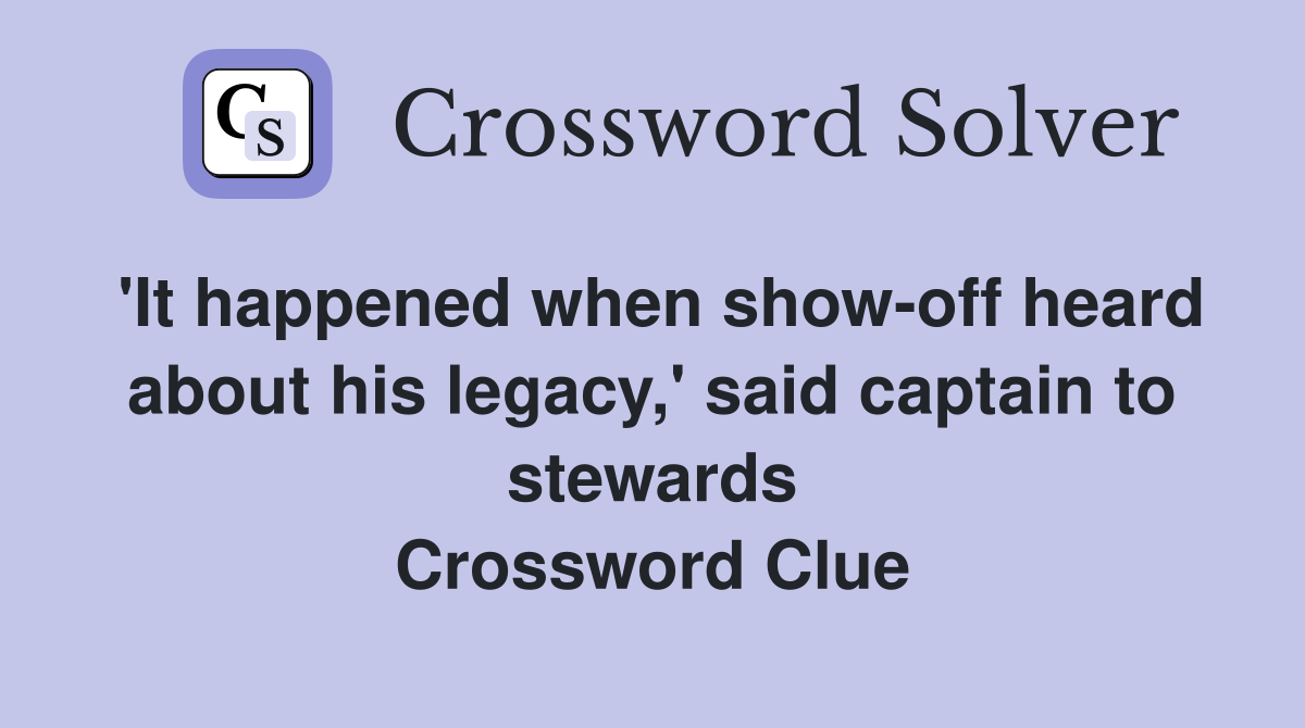 'It happened when show-off heard about his legacy,' said captain to stewards Crossword Clue