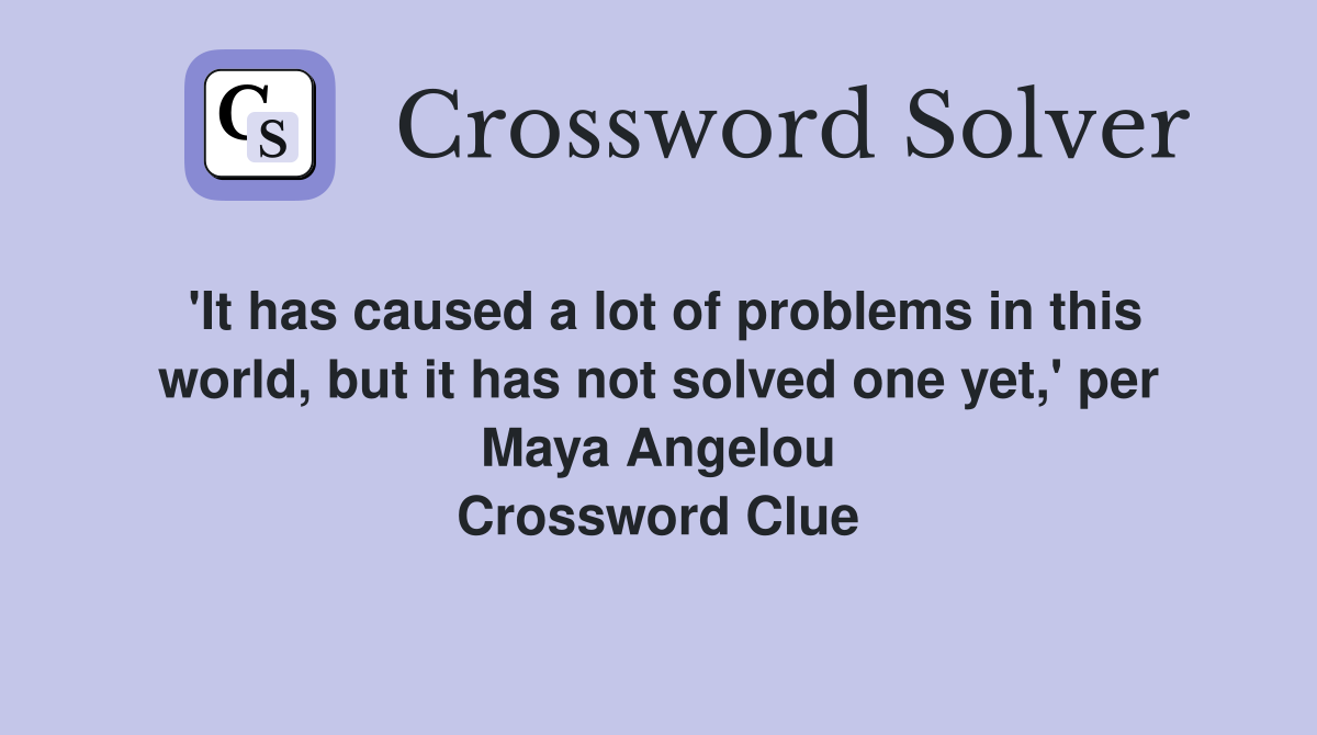 'It has caused a lot of problems in this world, but it has not solved one yet,' per Maya Angelou Crossword Clue