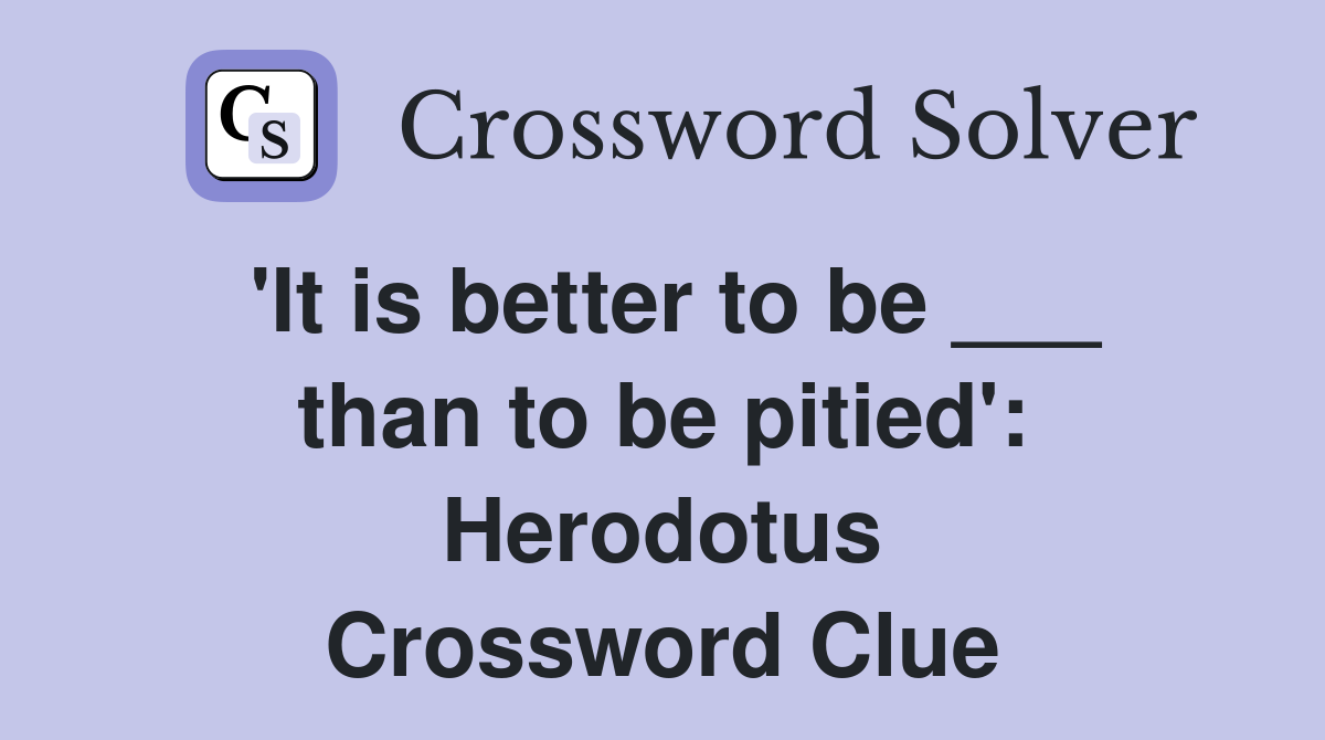 'It is better to be ___ than to be pitied': Herodotus Crossword Clue