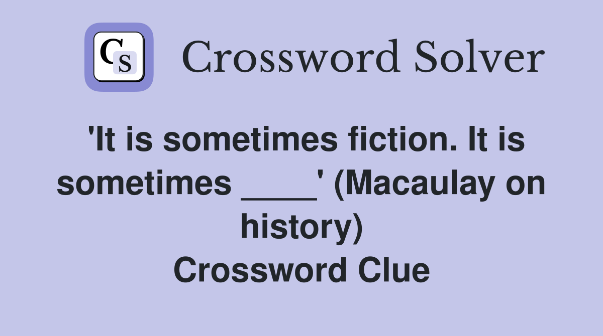 'It is sometimes fiction. It is sometimes ____' (Macaulay on history) Crossword Clue