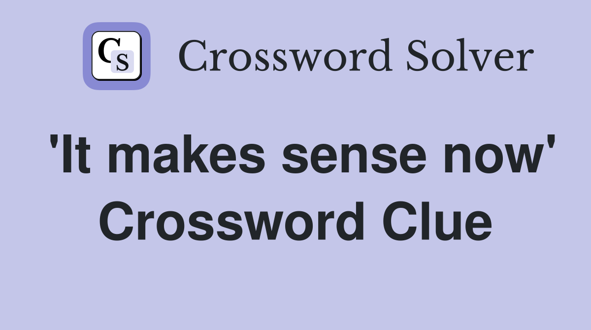 'It makes sense now' Crossword Clue