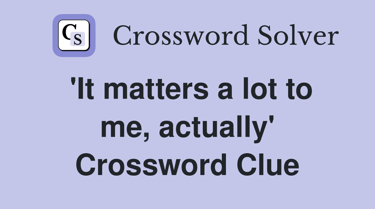 'It matters a lot to me, actually' Crossword Clue