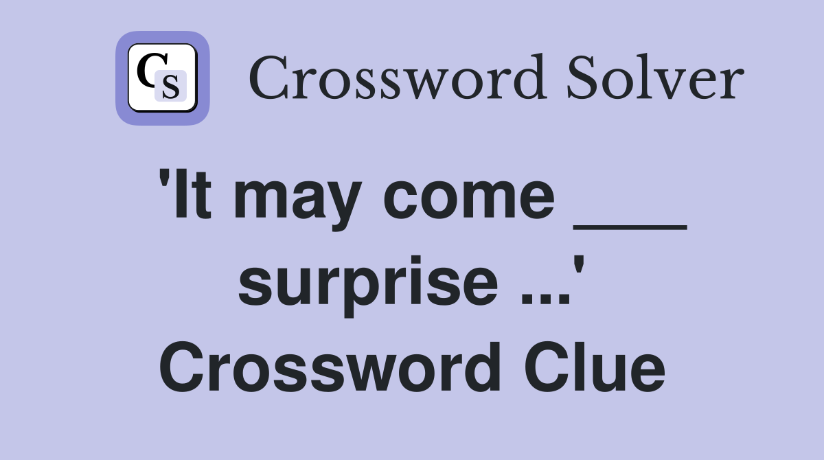 'It may come ___ surprise ...' Crossword Clue