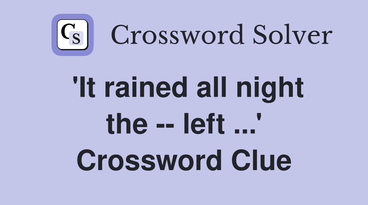 'It rained all night the -- left ...' Crossword Clue