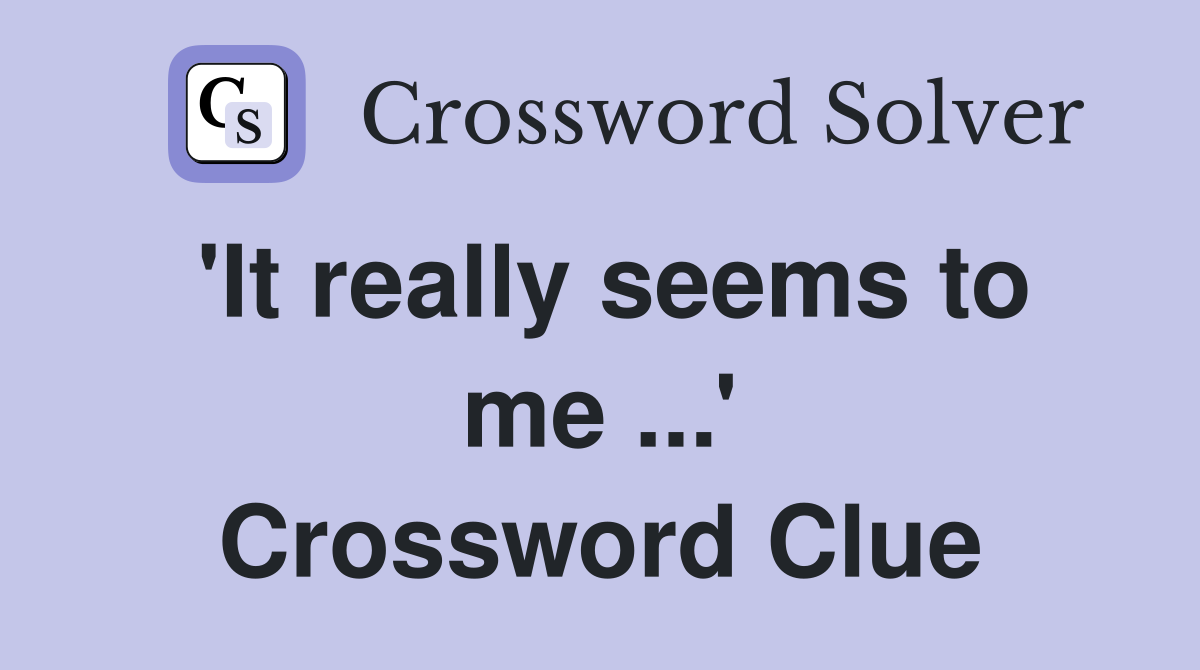 'It really seems to me ...' Crossword Clue