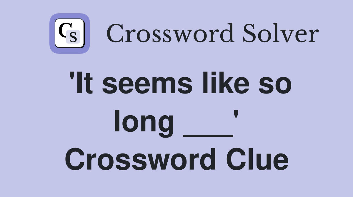 'It seems like so long ___' Crossword Clue