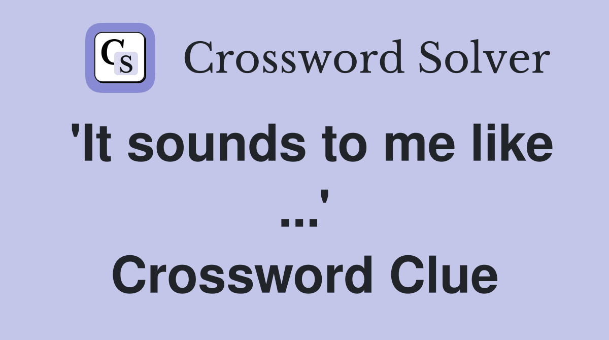 'It sounds to me like ...' Crossword Clue