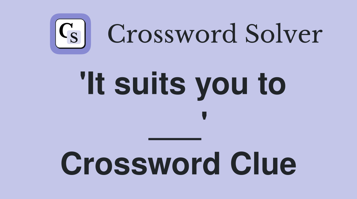 'It suits you to ___' Crossword Clue