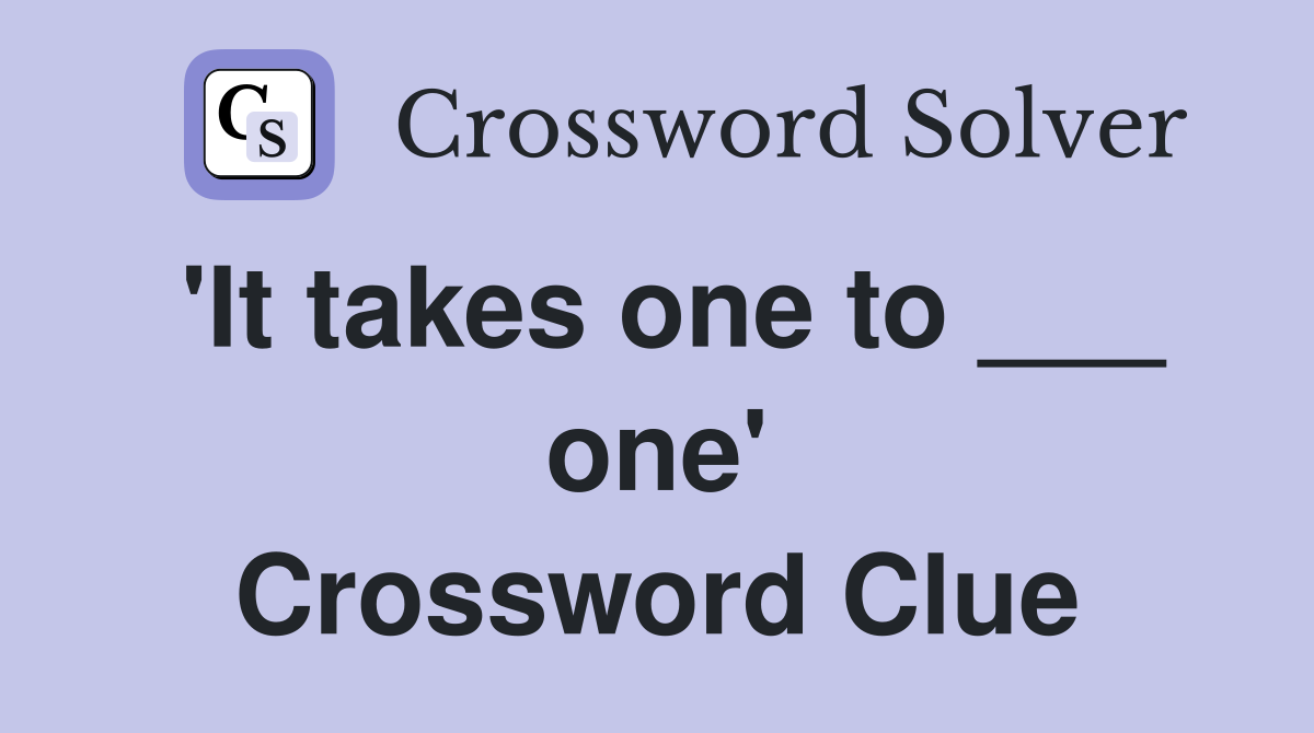 'It takes one to ___ one' Crossword Clue