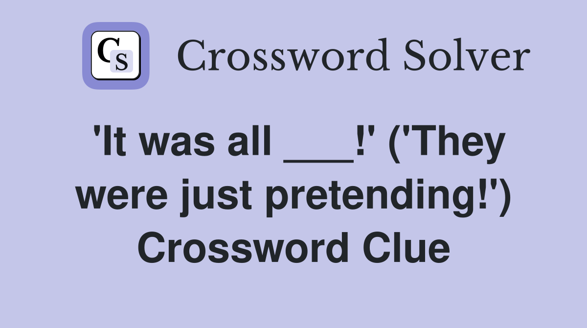 'It was all ___!' ('They were just pretending!') Crossword Clue