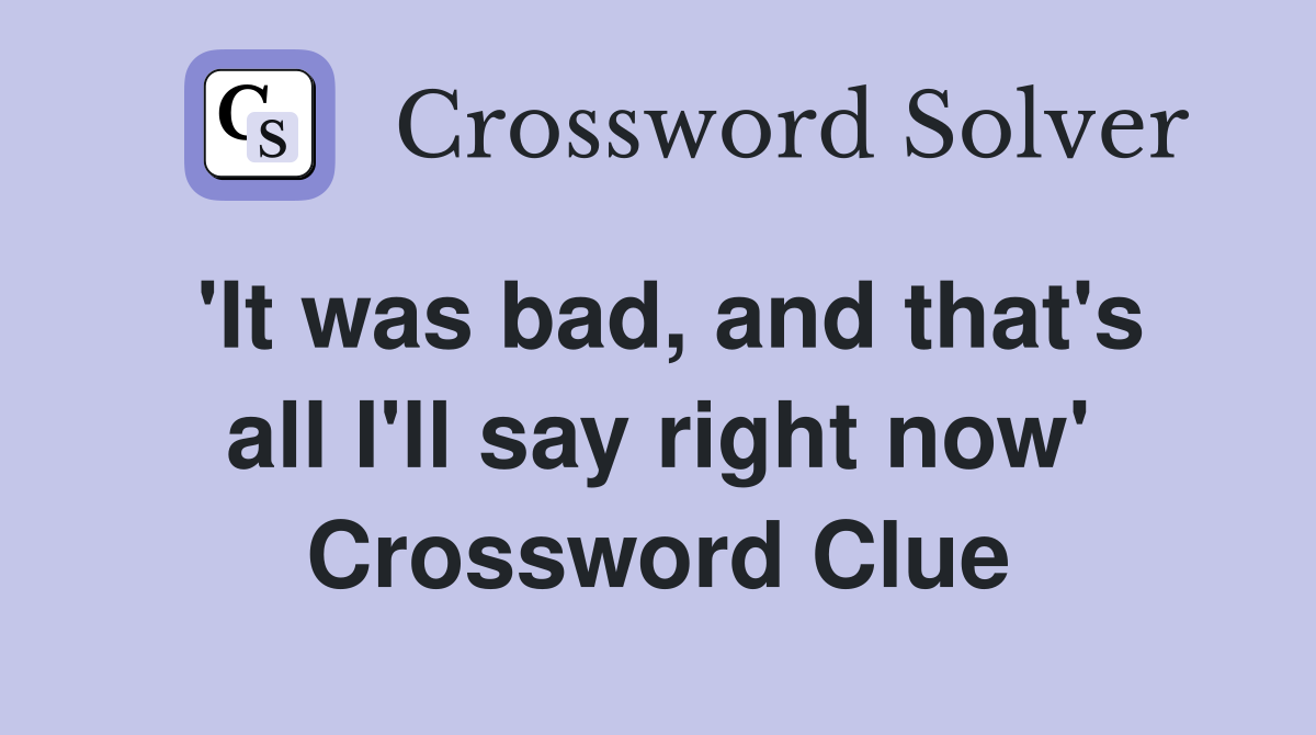 'It was bad, and that's all I'll say right now' Crossword Clue