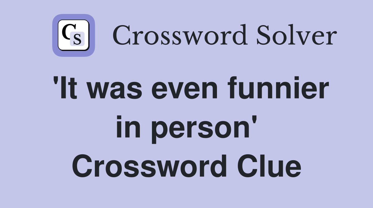 'It was even funnier in person' Crossword Clue