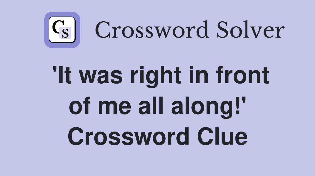 'It was right in front of me all along!' Crossword Clue