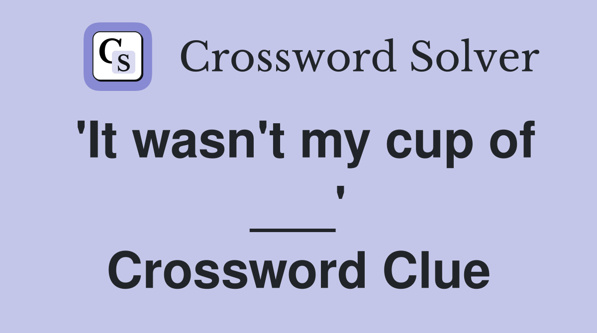 'It wasn't my cup of ___' Crossword Clue