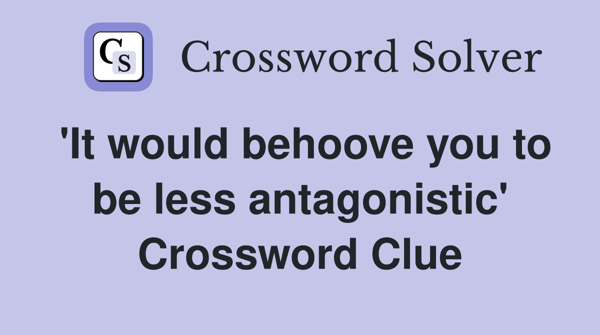 'It would behoove you to be less antagonistic' Crossword Clue