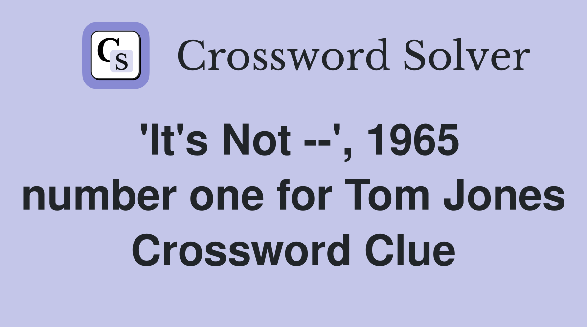 'It's Not --', 1965 number one for Tom Jones Crossword Clue